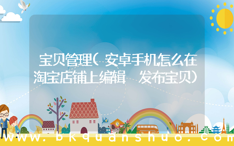 宝贝管理(安卓手机怎么在淘宝店铺上编辑 发布宝贝)